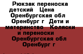 Рюкзак переноска детский › Цена ­ 500 - Оренбургская обл., Оренбург г. Дети и материнство » Коляски и переноски   . Оренбургская обл.,Оренбург г.